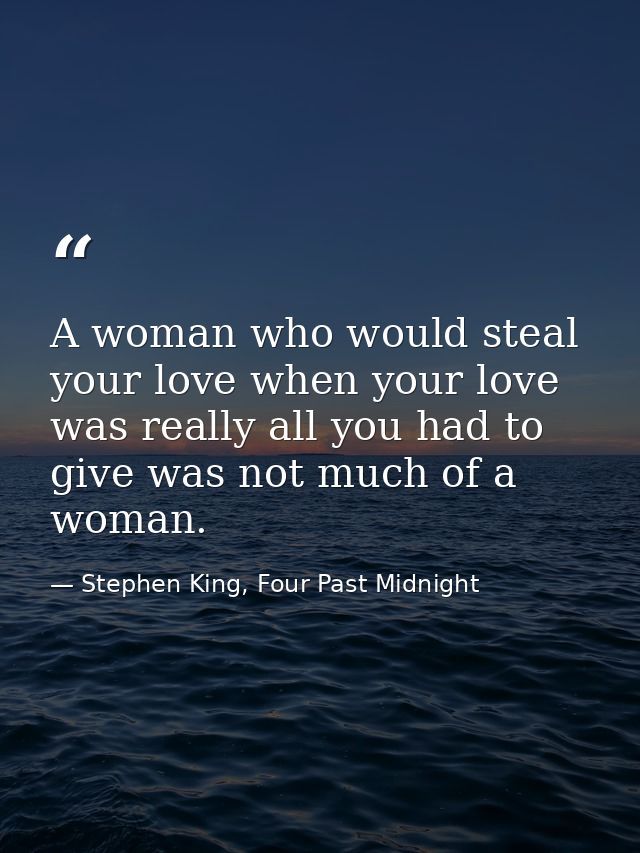 A woman who would steal your love when your love was really all you had to give was not much of a woman. — Stephen King, Four Past Midnight