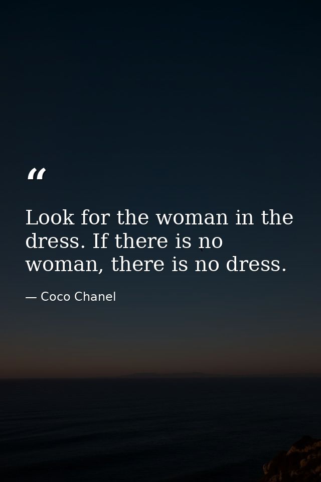 Look for the woman in the dress. If there is no woman, there is no dress. — Coco Chanel
