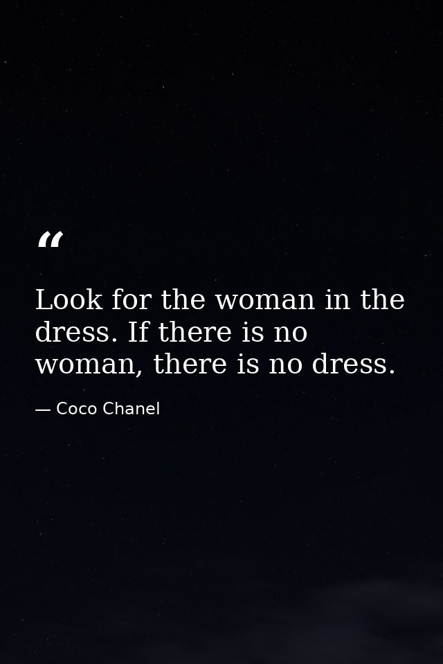 Look for the woman in the dress. If there is no woman, there is no dress. — Coco Chanel