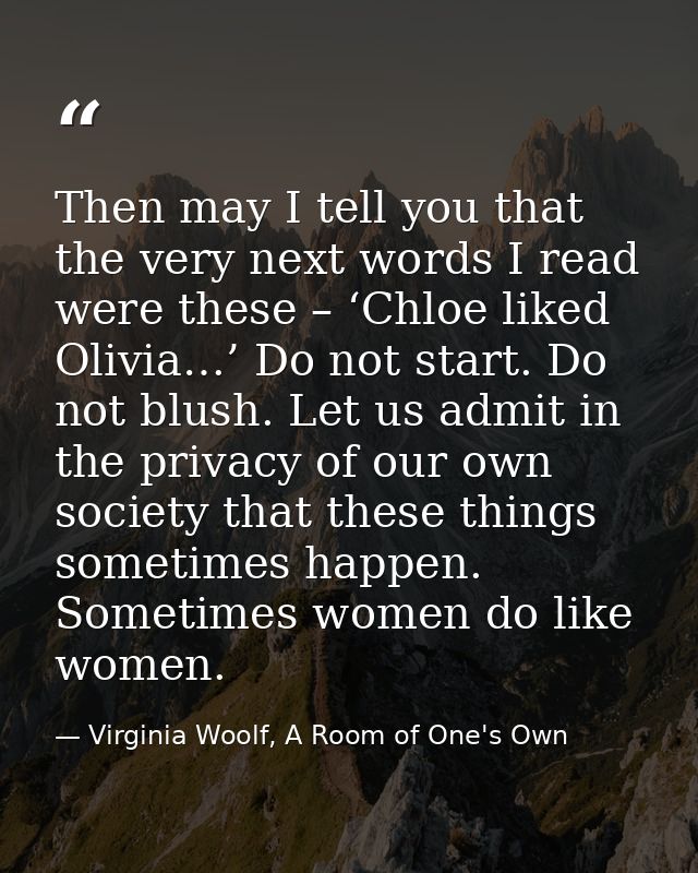 Then may I tell you that the very next words I read were these – ‘Chloe liked Olivia…’ Do not start. Do not blush. Let u — Virginia Woolf, A Room of One's Own