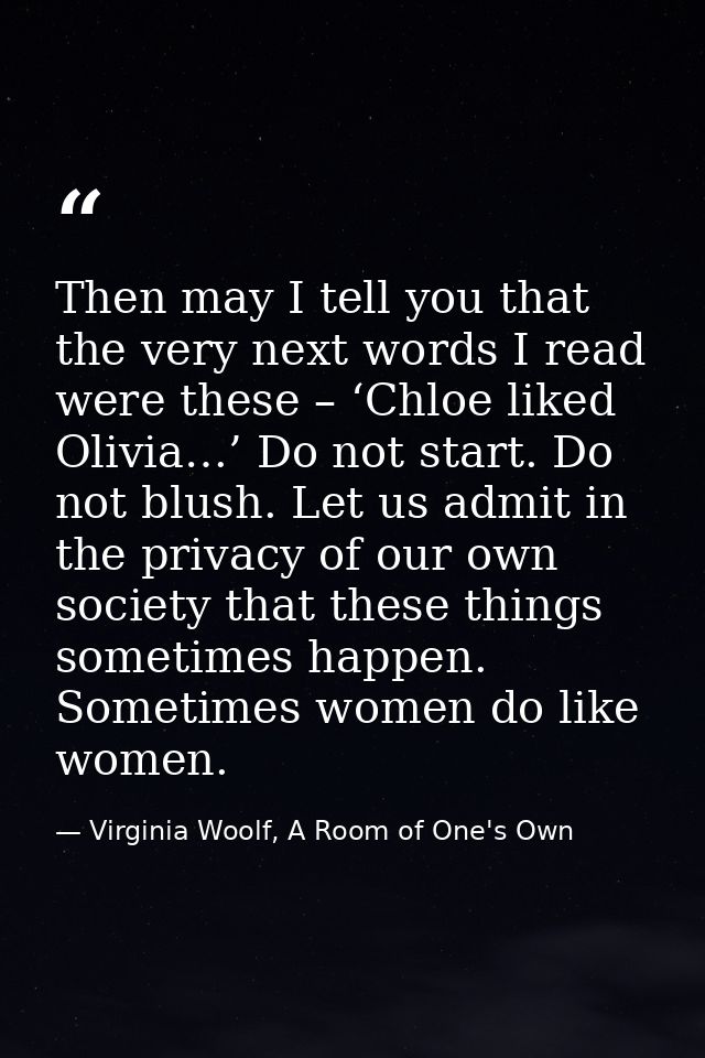 Then may I tell you that the very next words I read were these – ‘Chloe liked Olivia…’ Do not start. Do not blush. Let u — Virginia Woolf, A Room of One's Own