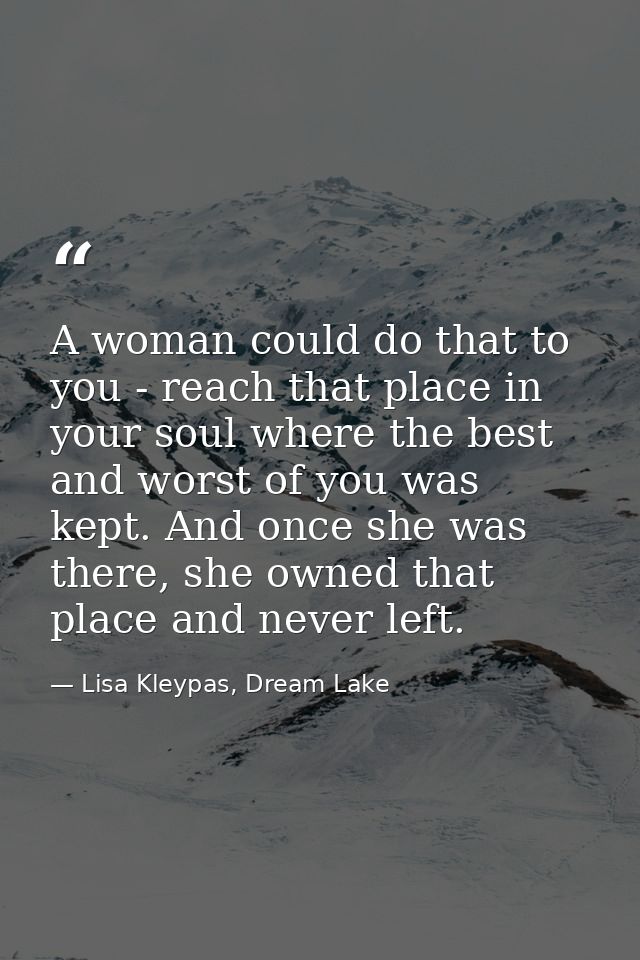 A woman could do that to you - reach that place in your soul where the best and worst of you was kept. And once she was  — Lisa Kleypas, Dream Lake