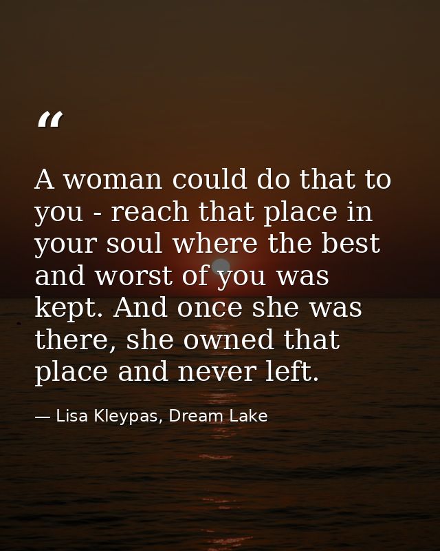 A woman could do that to you - reach that place in your soul where the best and worst of you was kept. And once she was  — Lisa Kleypas, Dream Lake