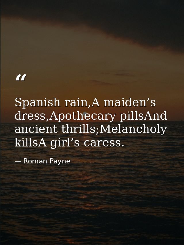 Spanish rain,A maiden’s dress,Apothecary pillsAnd ancient thrills;Melancholy killsA girl’s caress. — Roman Payne