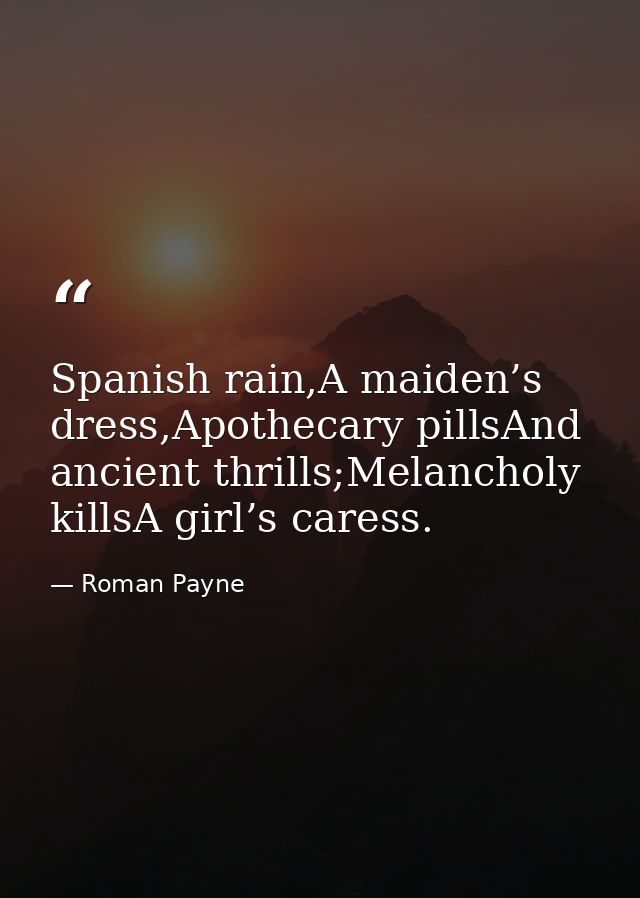 Spanish rain,A maiden’s dress,Apothecary pillsAnd ancient thrills;Melancholy killsA girl’s caress. — Roman Payne