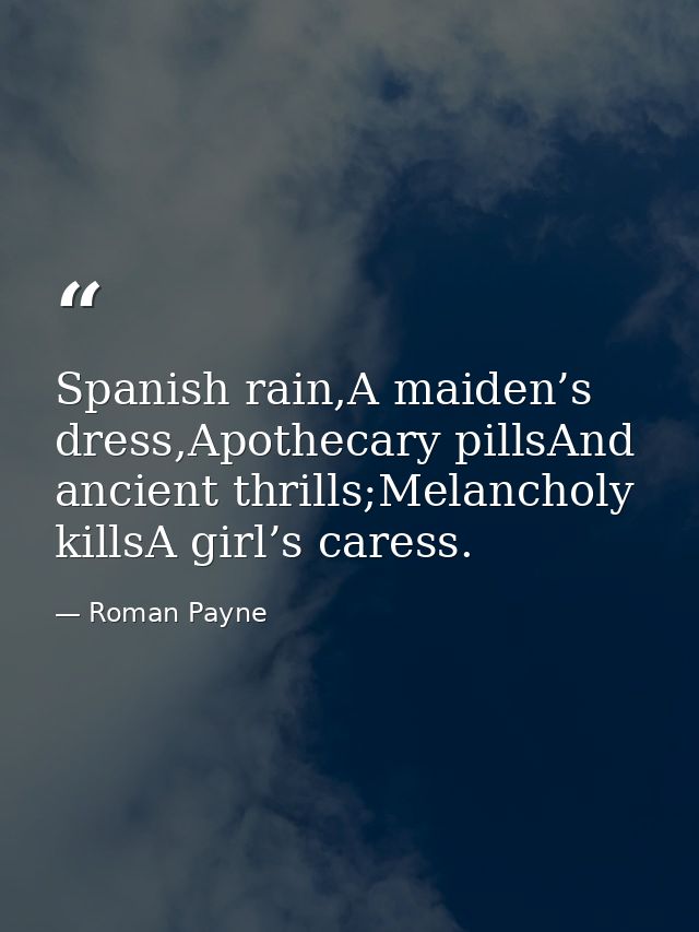 Spanish rain,A maiden’s dress,Apothecary pillsAnd ancient thrills;Melancholy killsA girl’s caress. — Roman Payne