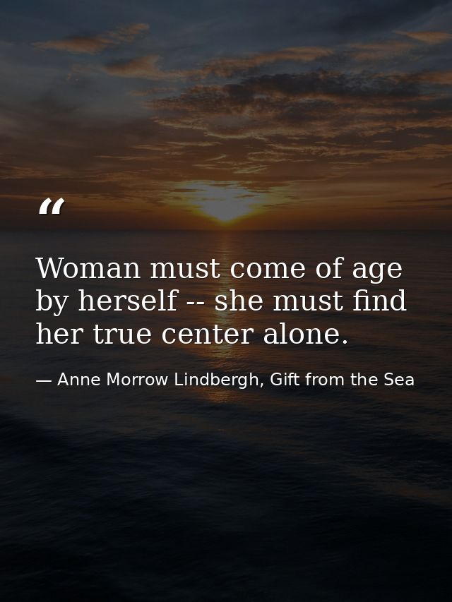 Woman must come of age by herself -- she must find her true center alone. — Anne Morrow Lindbergh, Gift from the Sea