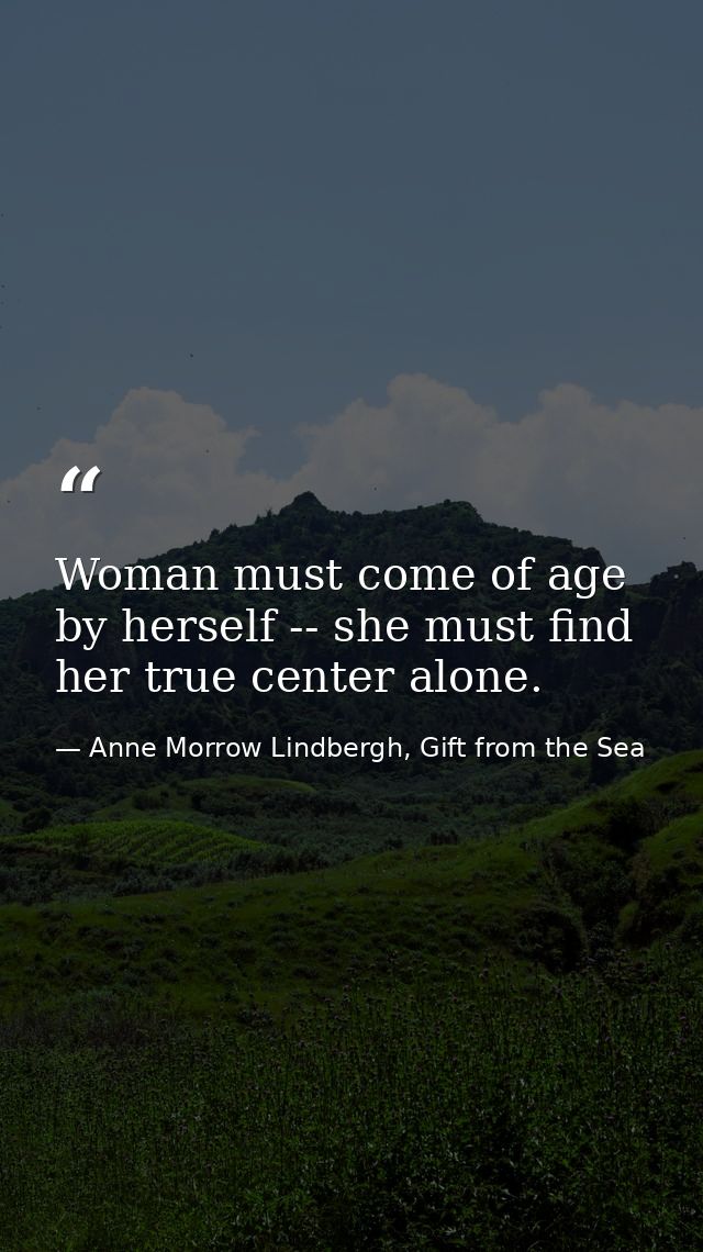 Woman must come of age by herself -- she must find her true center alone. — Anne Morrow Lindbergh, Gift from the Sea