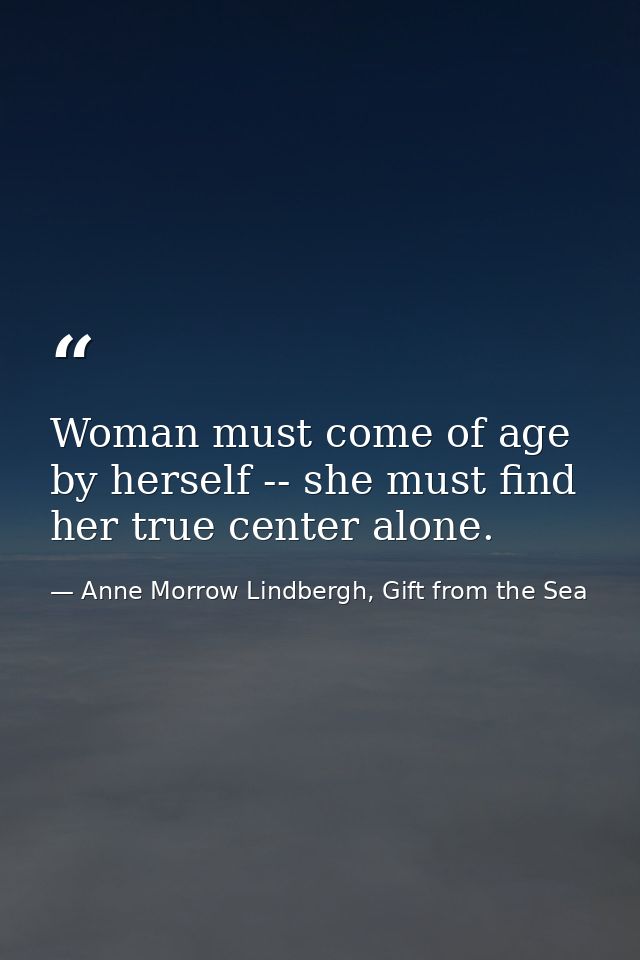 Woman must come of age by herself -- she must find her true center alone. — Anne Morrow Lindbergh, Gift from the Sea