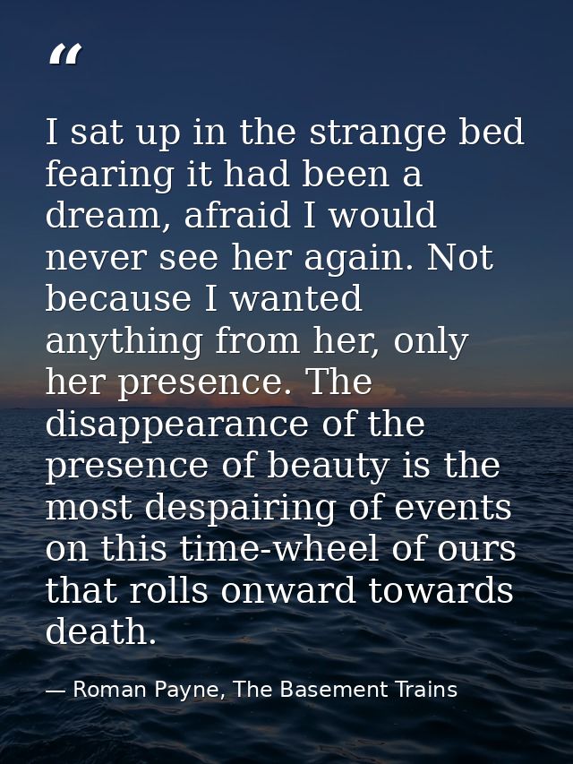 I sat up in the strange bed fearing it had been a dream, afraid I would never see her again. Not because I wanted anythi — Roman Payne, The Basement Trains