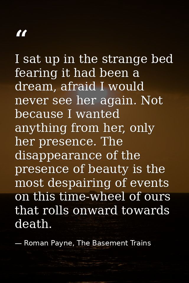 I sat up in the strange bed fearing it had been a dream, afraid I would never see her again. Not because I wanted anythi — Roman Payne, The Basement Trains