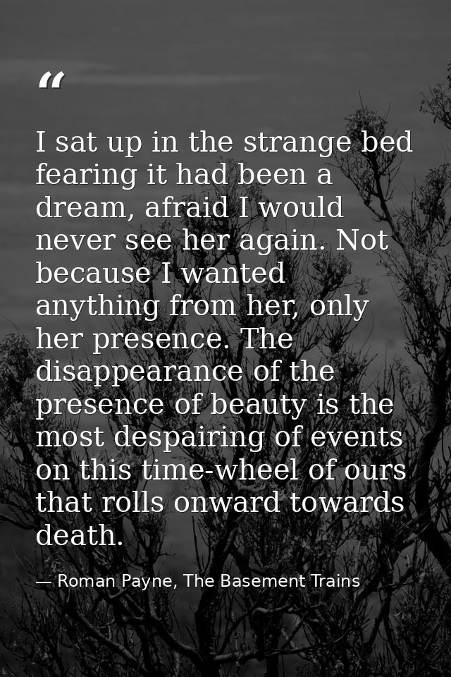 I sat up in the strange bed fearing it had been a dream, afraid I would never see her again. Not because I wanted anythi — Roman Payne, The Basement Trains