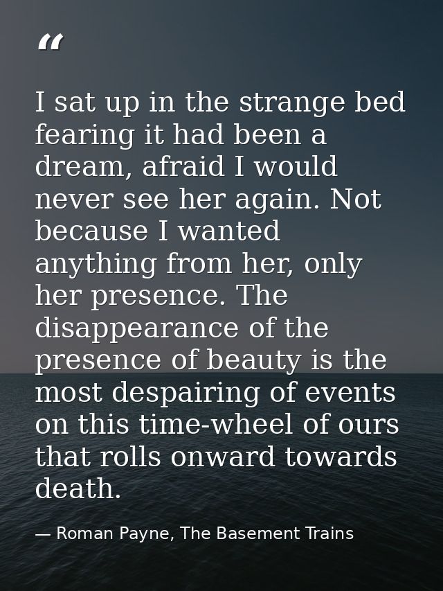 I sat up in the strange bed fearing it had been a dream, afraid I would never see her again. Not because I wanted anythi — Roman Payne, The Basement Trains