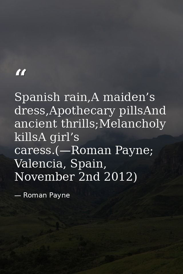 Spanish rain,A maiden’s dress,Apothecary pillsAnd ancient thrills;Melancholy killsA girl’s caress.(—Roman Payne; Valenci — Roman Payne