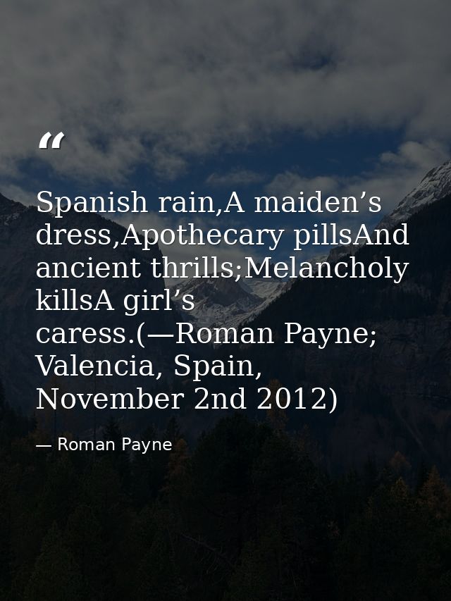 Spanish rain,A maiden’s dress,Apothecary pillsAnd ancient thrills;Melancholy killsA girl’s caress.(—Roman Payne; Valenci — Roman Payne