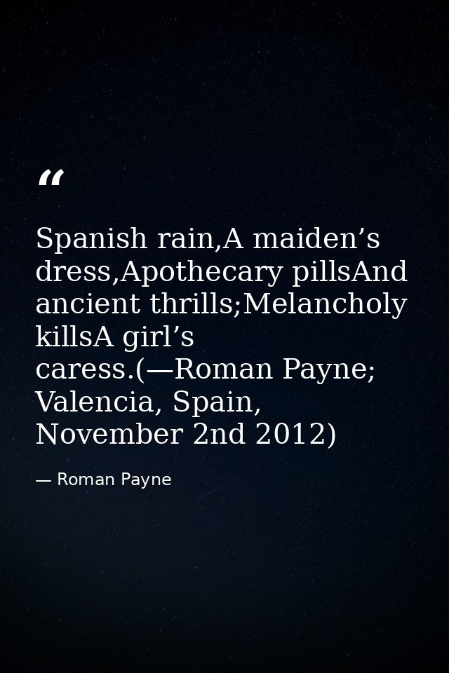 Spanish rain,A maiden’s dress,Apothecary pillsAnd ancient thrills;Melancholy killsA girl’s caress.(—Roman Payne; Valenci — Roman Payne