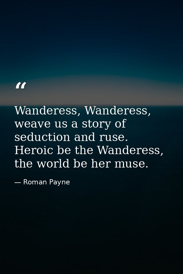 Wanderess, Wanderess, weave us a story of seduction and ruse. Heroic be the Wanderess, the world be her muse. — Roman Payne