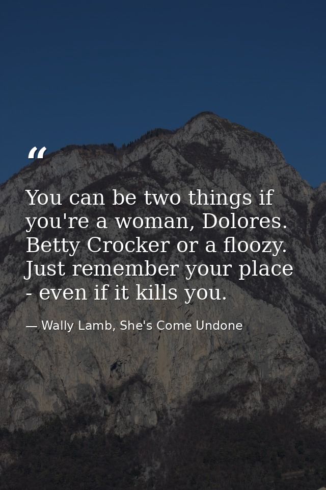 You can be two things if you're a woman, Dolores. Betty Crocker or a floozy. Just remember your place - even if it kills — Wally Lamb, She's Come Undone