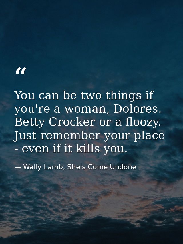 You can be two things if you're a woman, Dolores. Betty Crocker or a floozy. Just remember your place - even if it kills — Wally Lamb, She's Come Undone