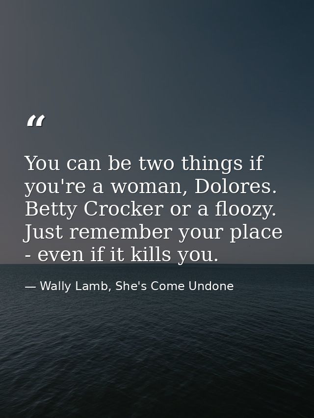 You can be two things if you're a woman, Dolores. Betty Crocker or a floozy. Just remember your place - even if it kills — Wally Lamb, She's Come Undone