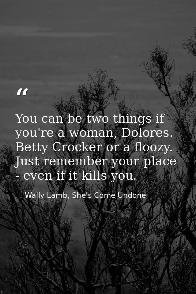 You can be two things if you're a woman, Dolores. Betty Crocker or a floozy. Just remember your place - even if it kills — Wally Lamb, She's Come Undone