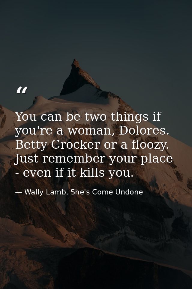 You can be two things if you're a woman, Dolores. Betty Crocker or a floozy. Just remember your place - even if it kills — Wally Lamb, She's Come Undone