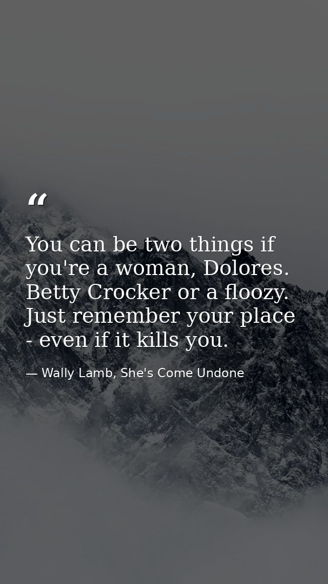 You can be two things if you're a woman, Dolores. Betty Crocker or a floozy. Just remember your place - even if it kills — Wally Lamb, She's Come Undone