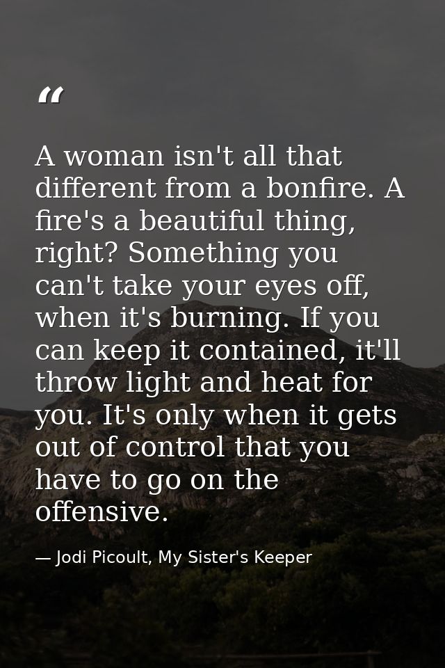 A woman isn't all that different from a bonfire. A fire's a beautiful thing, right? Something you can't take your eyes o — Jodi Picoult, My Sister's Keeper