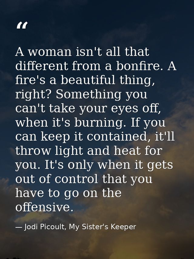 A woman isn't all that different from a bonfire. A fire's a beautiful thing, right? Something you can't take your eyes o — Jodi Picoult, My Sister's Keeper