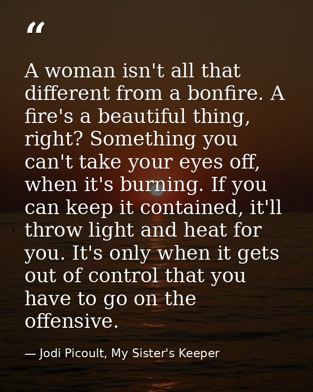 A woman isn't all that different from a bonfire. A fire's a beautiful thing, right? Something you can't take your eyes o — Jodi Picoult, My Sister's Keeper