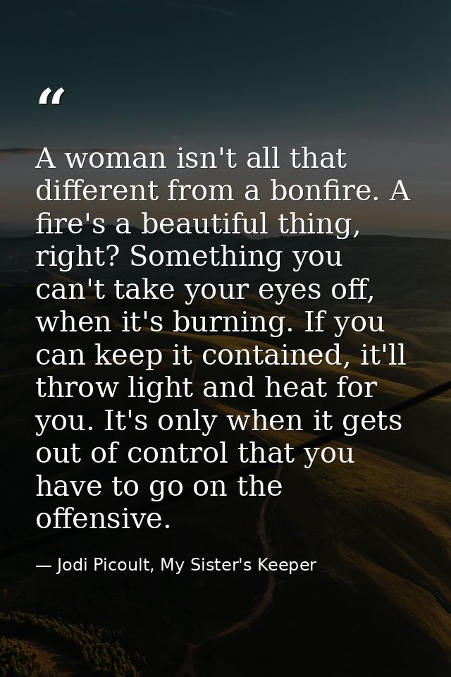 A woman isn't all that different from a bonfire. A fire's a beautiful thing, right? Something you can't take your eyes o — Jodi Picoult, My Sister's Keeper