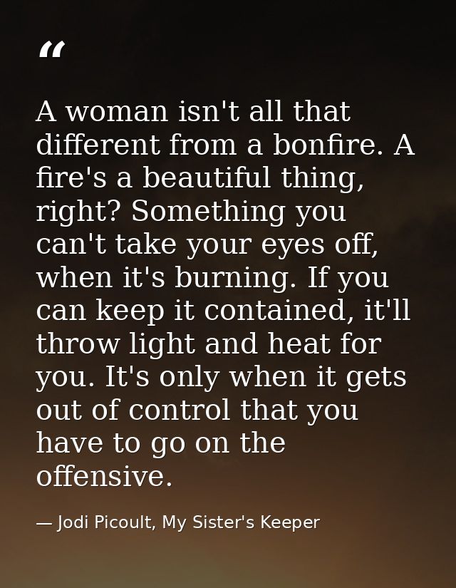 A woman isn't all that different from a bonfire. A fire's a beautiful thing, right? Something you can't take your eyes o — Jodi Picoult, My Sister's Keeper