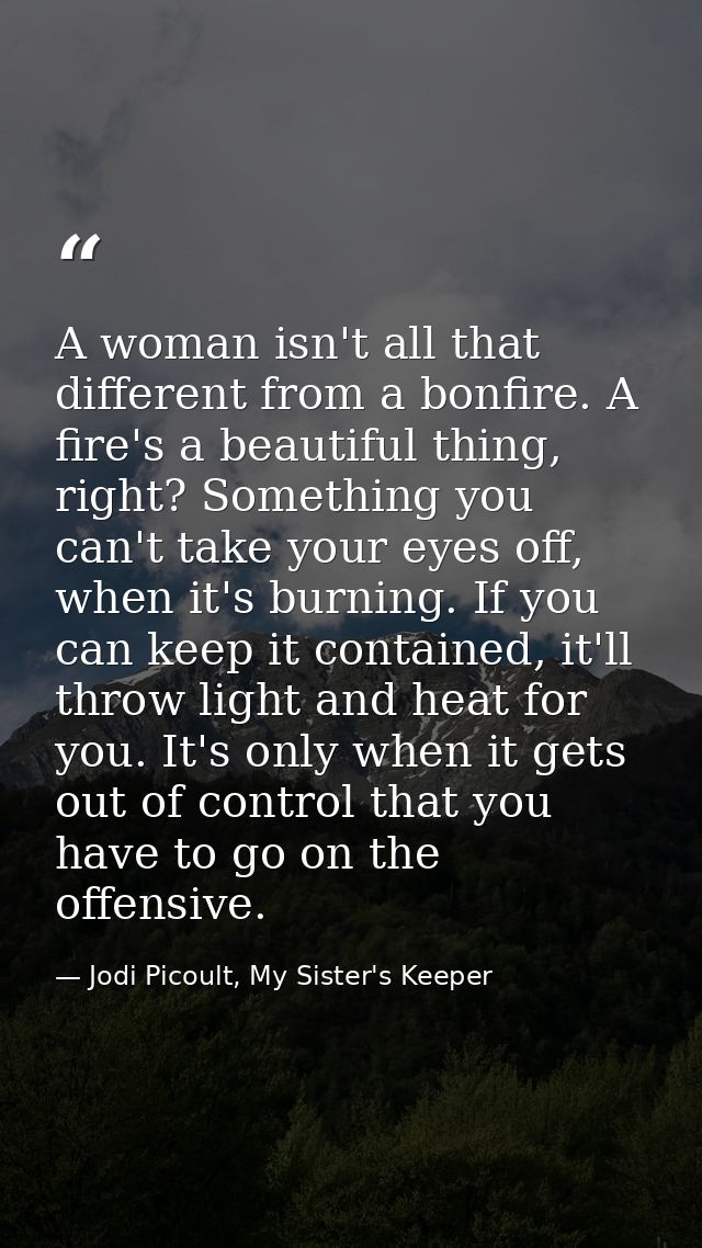 A woman isn't all that different from a bonfire. A fire's a beautiful thing, right? Something you can't take your eyes o — Jodi Picoult, My Sister's Keeper