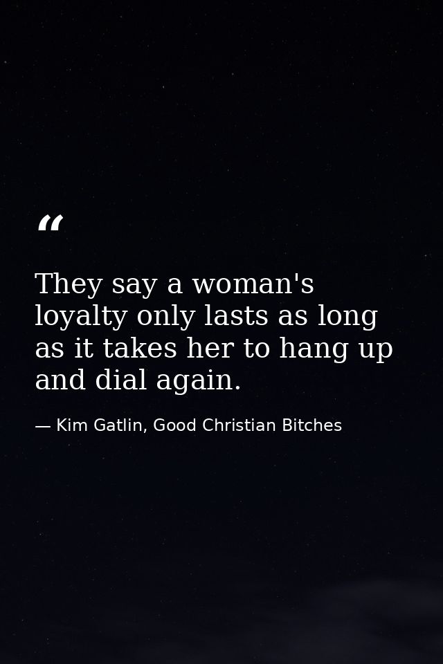 They say a woman's loyalty only lasts as long as it takes her to hang up and dial again. — Kim Gatlin, Good Christian Bitches
