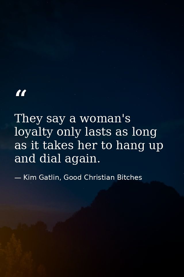 They say a woman's loyalty only lasts as long as it takes her to hang up and dial again. — Kim Gatlin, Good Christian Bitches