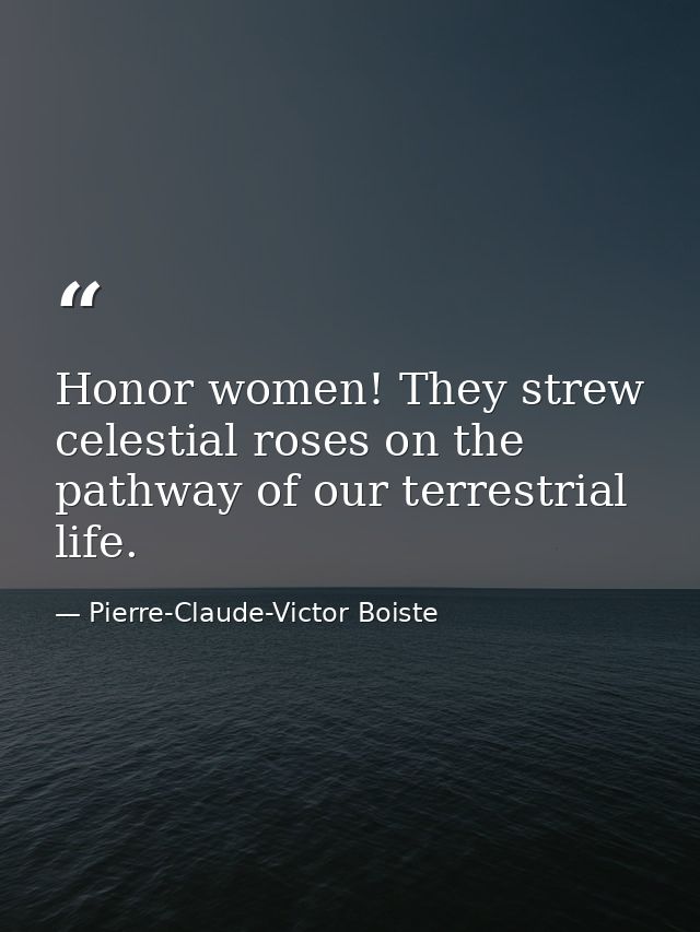 Honor women! They strew celestial roses on the pathway of our terrestrial life. — Pierre-Claude-Victor Boiste