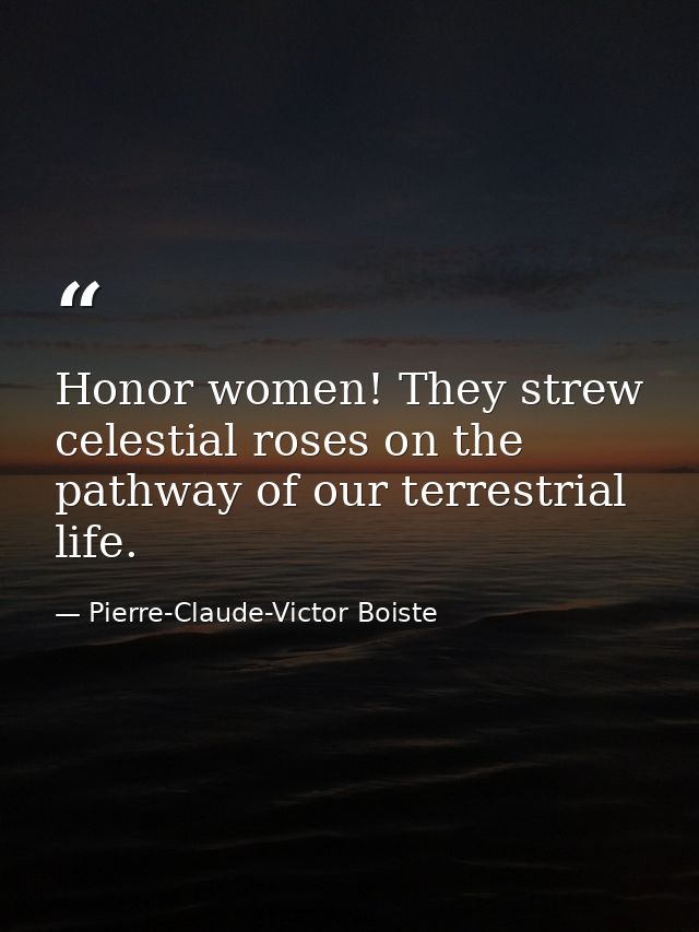 Honor women! They strew celestial roses on the pathway of our terrestrial life. — Pierre-Claude-Victor Boiste