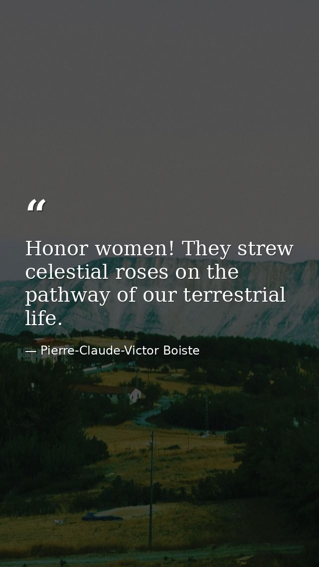 Honor women! They strew celestial roses on the pathway of our terrestrial life. — Pierre-Claude-Victor Boiste
