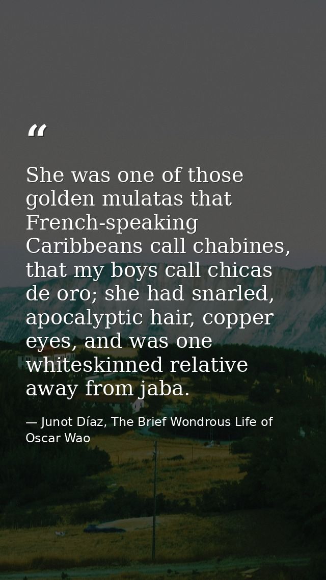 She was one of those golden mulatas that French-speaking Caribbeans call chabines, that my boys call chicas de oro; she  — Junot Díaz, The Brief Wondrous Life of Oscar Wao