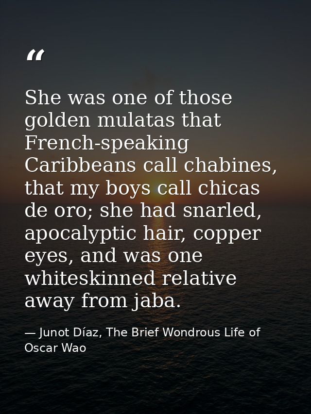She was one of those golden mulatas that French-speaking Caribbeans call chabines, that my boys call chicas de oro; she  — Junot Díaz, The Brief Wondrous Life of Oscar Wao