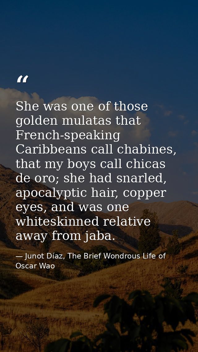 She was one of those golden mulatas that French-speaking Caribbeans call chabines, that my boys call chicas de oro; she  — Junot Díaz, The Brief Wondrous Life of Oscar Wao