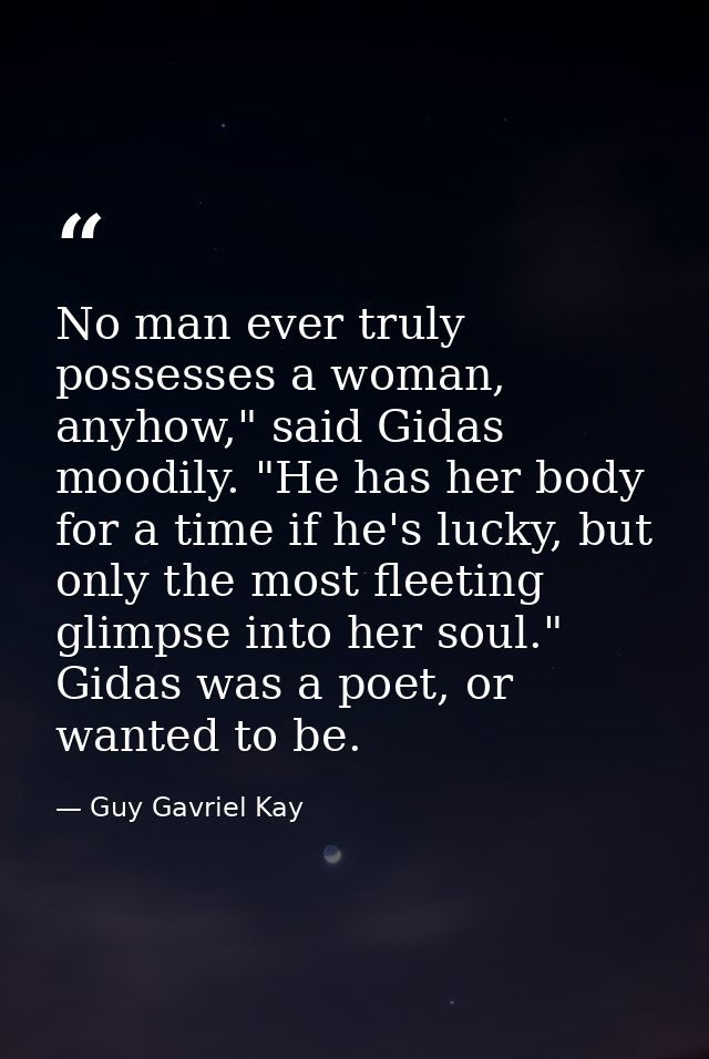 No man ever truly possesses a woman, anyhow," said Gidas moodily. "He has her body for a time if he's lucky, but only th — Guy Gavriel Kay