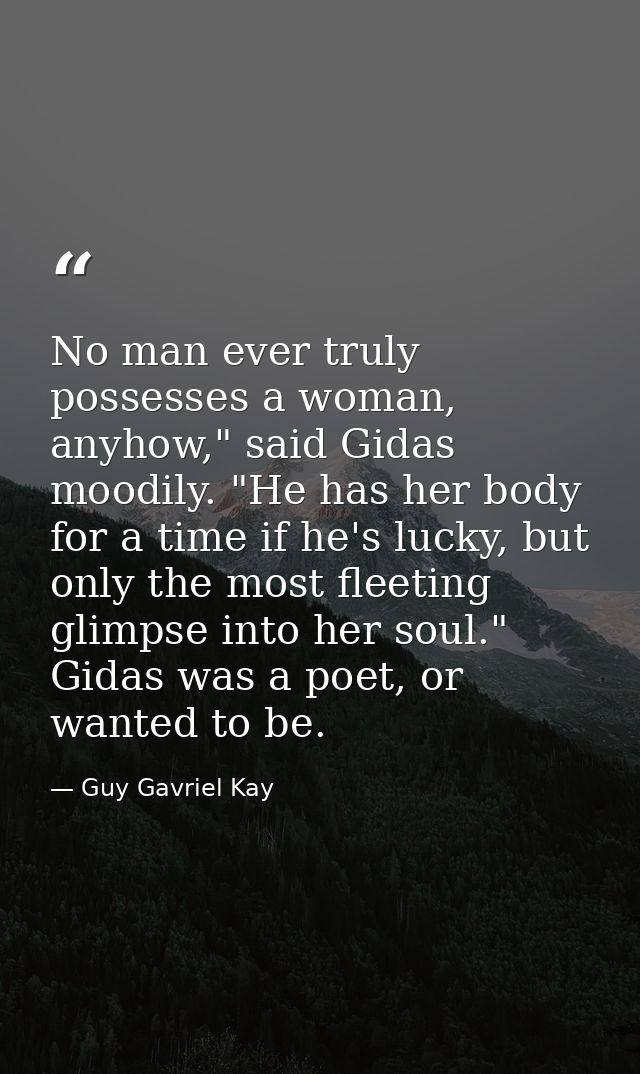 No man ever truly possesses a woman, anyhow," said Gidas moodily. "He has her body for a time if he's lucky, but only th — Guy Gavriel Kay