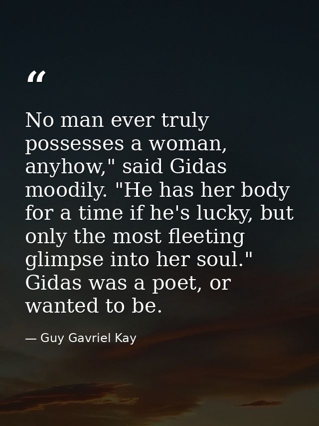 No man ever truly possesses a woman, anyhow," said Gidas moodily. "He has her body for a time if he's lucky, but only th — Guy Gavriel Kay
