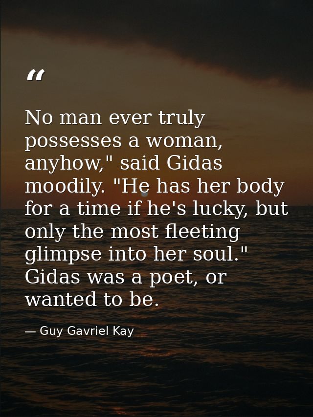 No man ever truly possesses a woman, anyhow," said Gidas moodily. "He has her body for a time if he's lucky, but only th — Guy Gavriel Kay