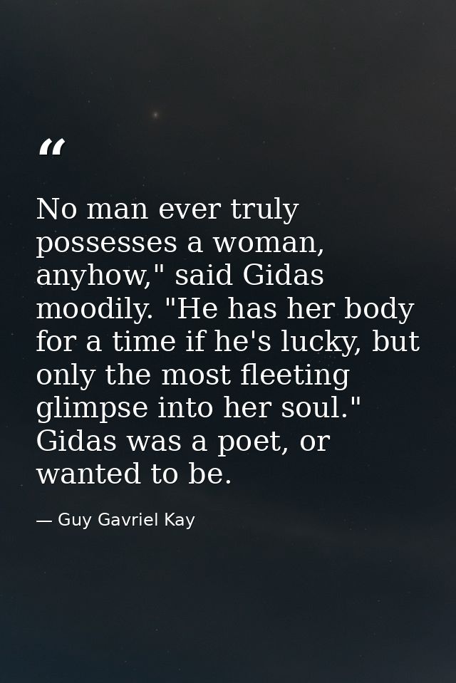 No man ever truly possesses a woman, anyhow," said Gidas moodily. "He has her body for a time if he's lucky, but only th — Guy Gavriel Kay