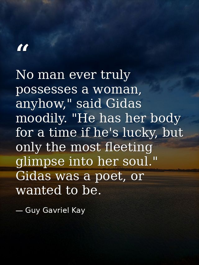 No man ever truly possesses a woman, anyhow," said Gidas moodily. "He has her body for a time if he's lucky, but only th — Guy Gavriel Kay