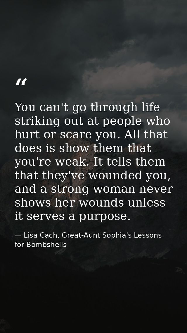 You can't go through life striking out at people who hurt or scare you. All that does is show them that you're weak. It  — Lisa Cach, Great-Aunt Sophia's Lessons for Bombshells