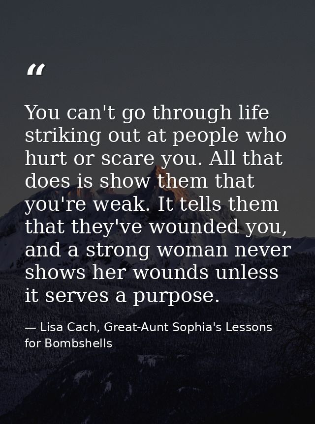 You can't go through life striking out at people who hurt or scare you. All that does is show them that you're weak. It  — Lisa Cach, Great-Aunt Sophia's Lessons for Bombshells