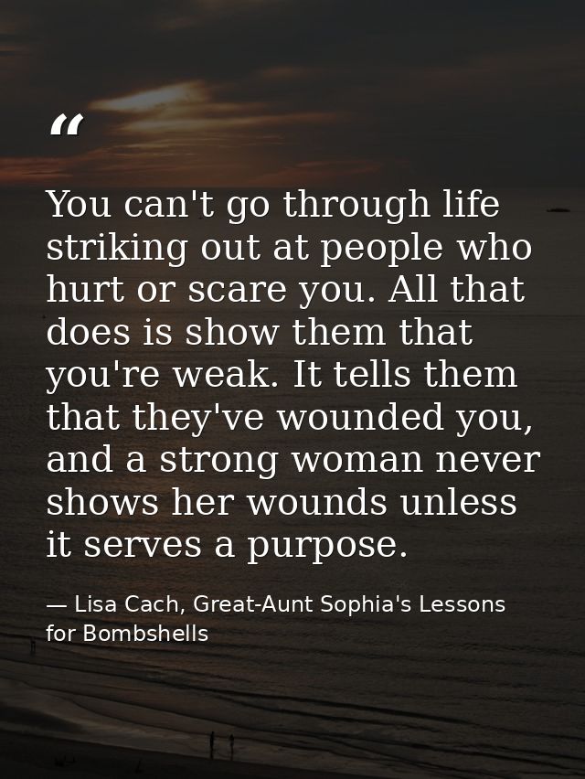 You can't go through life striking out at people who hurt or scare you. All that does is show them that you're weak. It  — Lisa Cach, Great-Aunt Sophia's Lessons for Bombshells
